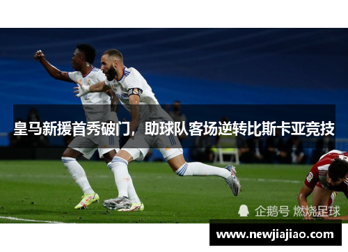 皇马新援首秀破门，助球队客场逆转比斯卡亚竞技