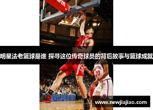 明星法老篮球是谁 探寻这位传奇球员的背后故事与篮球成就