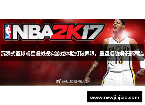 沉浸式篮球明星虚拟现实游戏体验打破界限，重塑运动娱乐新潮流
