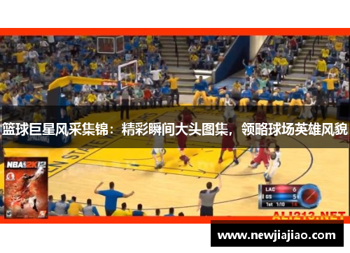 篮球巨星风采集锦：精彩瞬间大头图集，领略球场英雄风貌