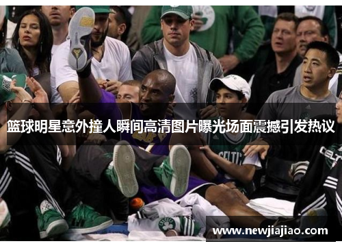 篮球明星意外撞人瞬间高清图片曝光场面震撼引发热议
