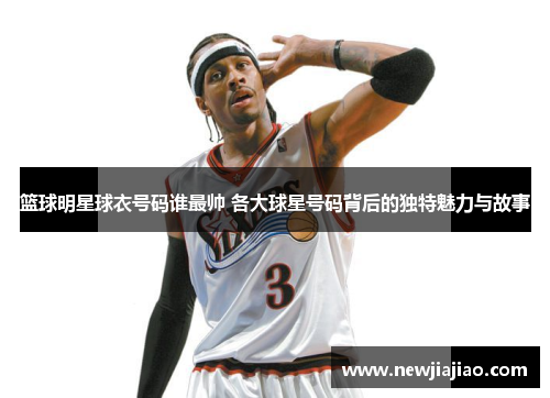 篮球明星球衣号码谁最帅 各大球星号码背后的独特魅力与故事