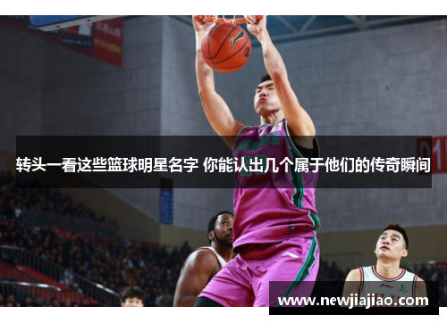 转头一看这些篮球明星名字 你能认出几个属于他们的传奇瞬间