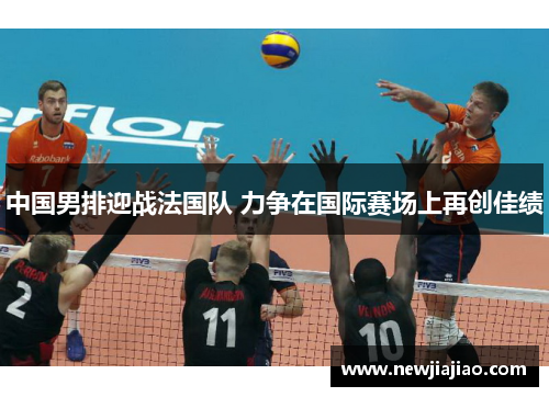 中国男排迎战法国队 力争在国际赛场上再创佳绩