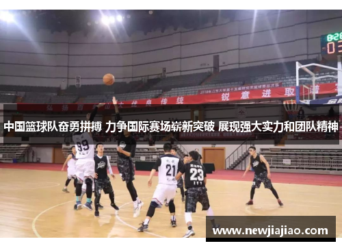 中国篮球队奋勇拼搏 力争国际赛场崭新突破 展现强大实力和团队精神