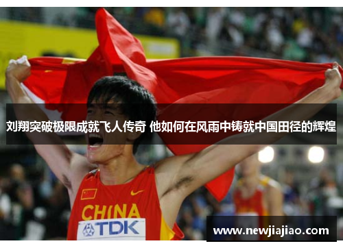 刘翔突破极限成就飞人传奇 他如何在风雨中铸就中国田径的辉煌