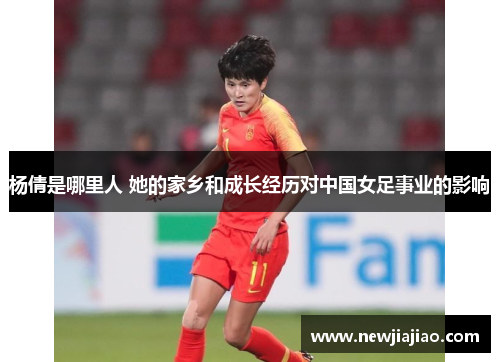 杨倩是哪里人 她的家乡和成长经历对中国女足事业的影响
