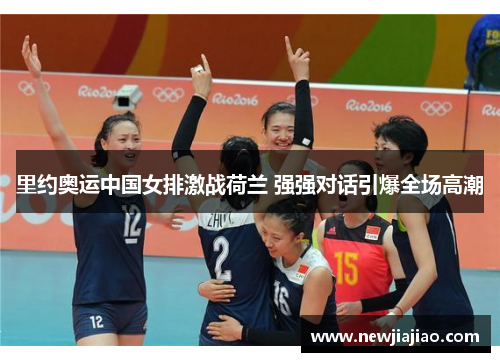 里约奥运中国女排激战荷兰 强强对话引爆全场高潮