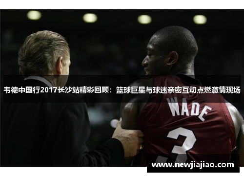 韦德中国行2017长沙站精彩回顾：篮球巨星与球迷亲密互动点燃激情现场