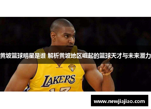 黄坡篮球明星是谁 解析黄坡地区崛起的篮球天才与未来潜力
